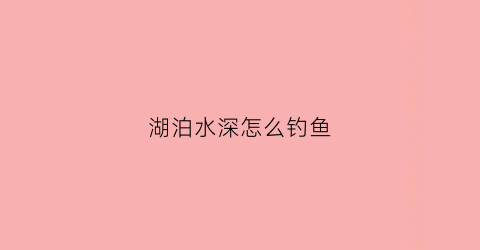 湖泊水深怎么钓鱼(湖库深水怎么调钓)