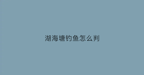湖海塘钓鱼怎么判(湖海塘可以游泳吗)