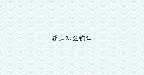 湖畔怎么钓鱼(湖畔怎么钓鱼视频)