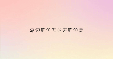 湖边钓鱼怎么去钓鱼窝