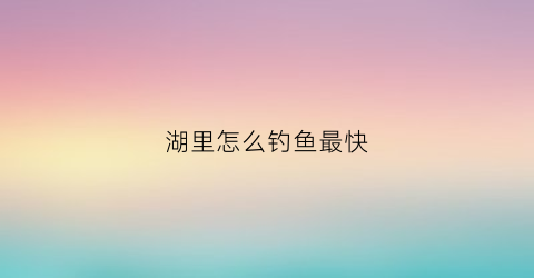 湖里怎么钓鱼最快(如何在湖里钓大鱼)