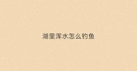 湖里浑水怎么钓鱼(河里浑水钓鱼钓深还是浅)