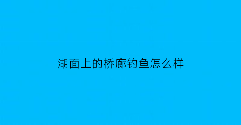 “湖面上的桥廊钓鱼怎么样(水面廊桥)