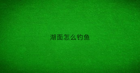 湖面怎么钓鱼(湖面钓鱼选择什么位置垂钓)