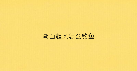 湖面起风怎么钓鱼(湖面起风怎么钓鱼好)