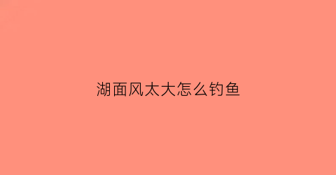 湖面风太大怎么钓鱼(湖面风大浅钓还是深钓)