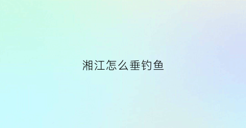 湘江怎么垂钓鱼(湘江怎么垂钓鱼的)
