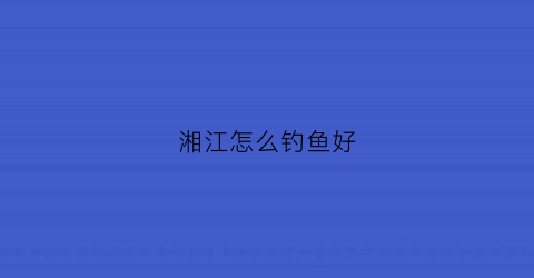 湘江怎么钓鱼好(湘江怎么钓鱼好看)