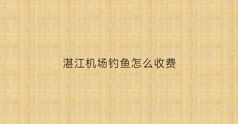 “湛江机场钓鱼怎么收费(湛江机场国内到达在哪里停车)