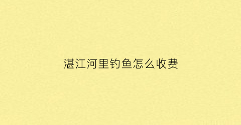 湛江河里钓鱼怎么收费(湛江野钓最佳点)