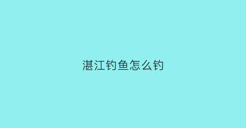 湛江钓鱼怎么钓(湛江钓鱼)