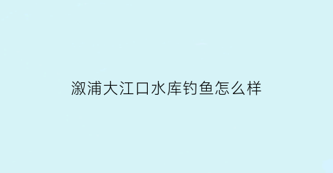 “溆浦大江口水库钓鱼怎么样(溆浦大江口水库钓鱼怎么样呀)