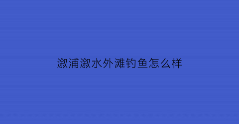 “溆浦溆水外滩钓鱼怎么样(溆浦县最大的水库)