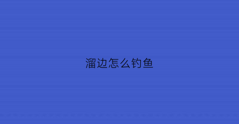 溜边怎么钓鱼(溜边钓鱼技巧)
