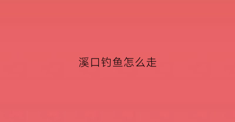 溪口钓鱼怎么走(溪口河边)