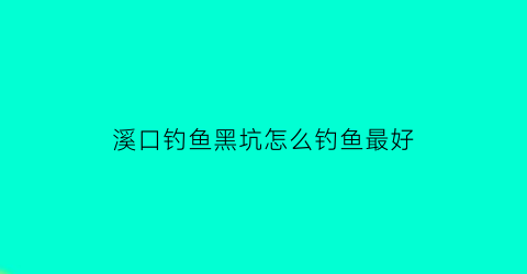 溪口钓鱼黑坑怎么钓鱼最好(溪口水库有什么鱼)