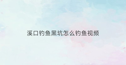 溪口钓鱼黑坑怎么钓鱼视频(溪口钓鱼黑坑怎么钓鱼视频大全)