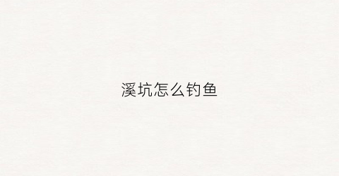 溪坑怎么钓鱼(钓溪坑鱼技巧)