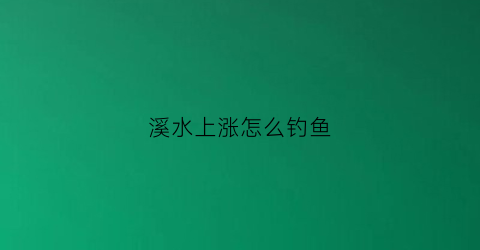 溪水上涨怎么钓鱼(溪流水流很大怎么钓)