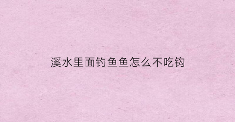 溪水里面钓鱼鱼怎么不吃钩(溪钓要打窝么)