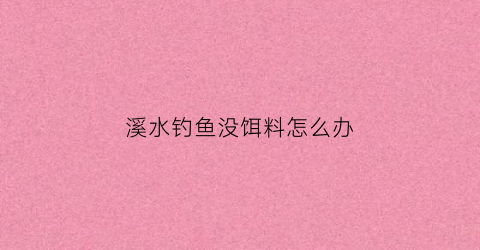溪水钓鱼没饵料怎么办(溪水钓鱼怎么钓)