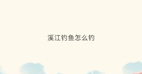 溪江钓鱼怎么钓(溪鱼钓法)
