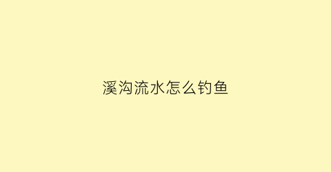 溪沟流水怎么钓鱼(溪沟流水怎么钓鱼最好)
