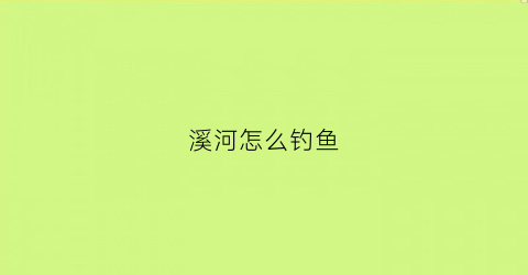 溪河怎么钓鱼(如何钓溪鱼)