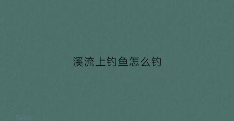 溪流上钓鱼怎么钓(溪流钓鱼技巧视频)