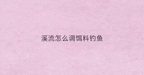 溪流怎么调饵料钓鱼