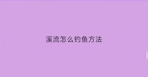 溪流怎么钓鱼方法