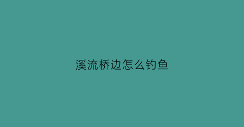 溪流桥边怎么钓鱼(溪流钓鱼技巧视频)