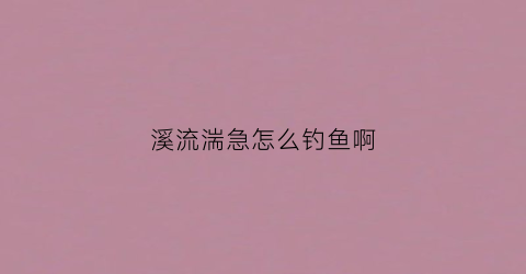 溪流湍急怎么钓鱼啊