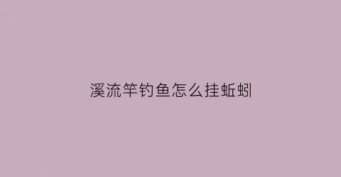 溪流竿钓鱼怎么挂蚯蚓(溪流杆怎么钓)