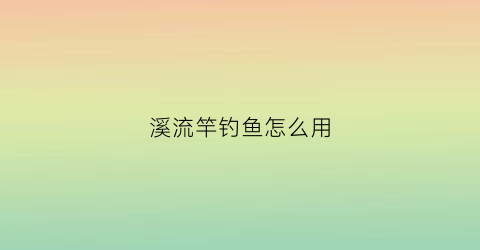 溪流竿钓鱼怎么用(溪流竿钓鱼怎么用视频)