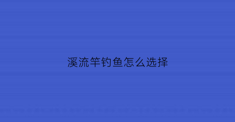 溪流竿钓鱼怎么选择(溪流竿钓法)