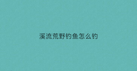 溪流荒野钓鱼怎么钓