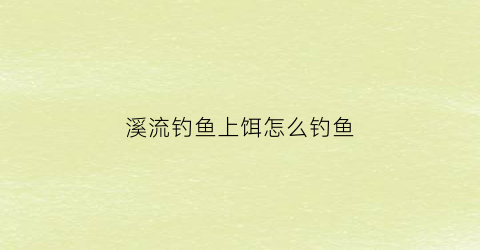 溪流钓鱼上饵怎么钓鱼