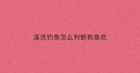 溪流钓鱼怎么判断有鱼吃(溪流中的鱼怎么钓)