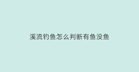 溪流钓鱼怎么判断有鱼没鱼(溪流钓鱼技巧视频)
