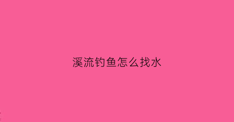 溪流钓鱼怎么找水(溪流钓鱼怎么找水位)