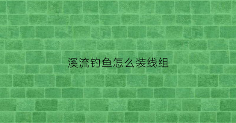 溪流钓鱼怎么装线组(溪流钓法线组)