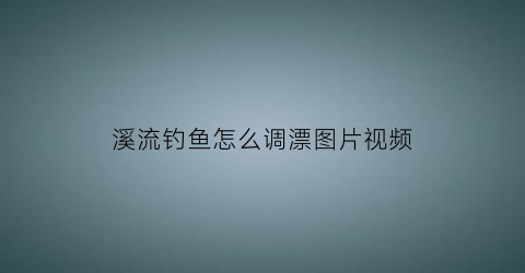溪流钓鱼怎么调漂图片视频(溪流钓怎么选钓点)
