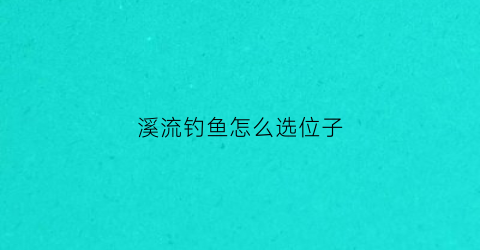 溪流钓鱼怎么选位子