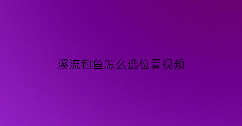 “溪流钓鱼怎么选位置视频(溪流钓鱼钓位的技巧图解)