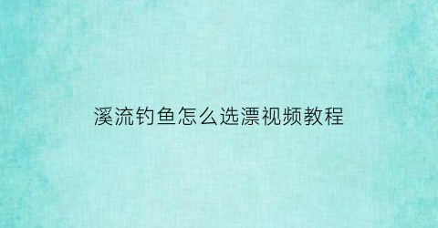 溪流钓鱼怎么选漂视频教程(溪流钓法)
