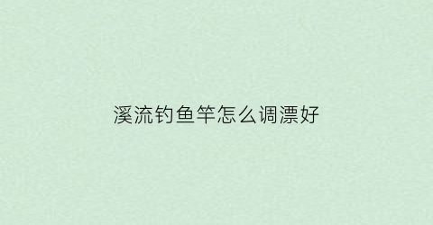 溪流钓鱼竿怎么调漂好(溪流钓怎样调漂)