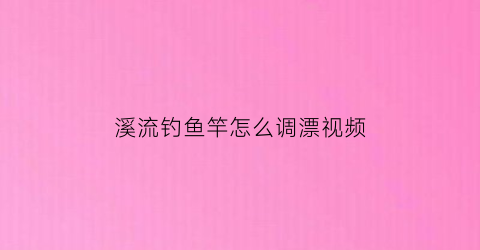 “溪流钓鱼竿怎么调漂视频(溪流钓鱼竿多少调好)