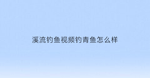 溪流钓鱼视频钓青鱼怎么样(流溪河钓青鱼)