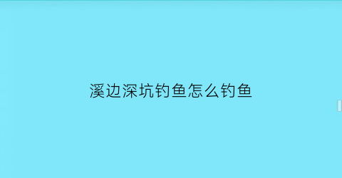 “溪边深坑钓鱼怎么钓鱼(溪边深坑钓鱼怎么钓鱼视频)